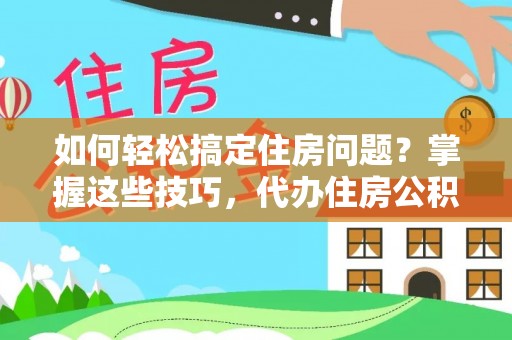 慈利如何轻松搞定住房问题？掌握这些技巧，代办住房公积金提取不再难