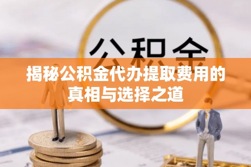 慈利揭秘公积金代办提取费用的真相与选择之道