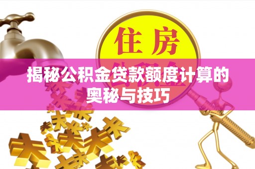 慈利揭秘公积金贷款额度计算的奥秘与技巧