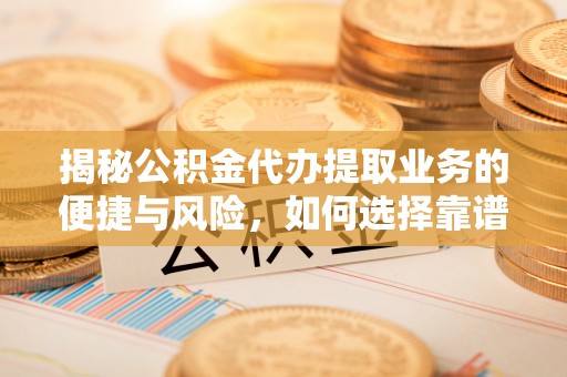 慈利揭秘公积金代办提取业务的便捷与风险，如何选择靠谱服务？