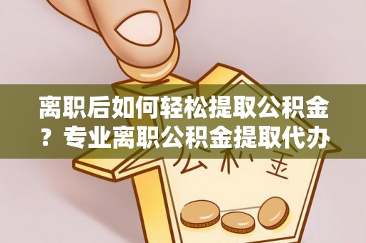 慈利离职后如何轻松提取公积金？专业离职公积金提取代办服务指南