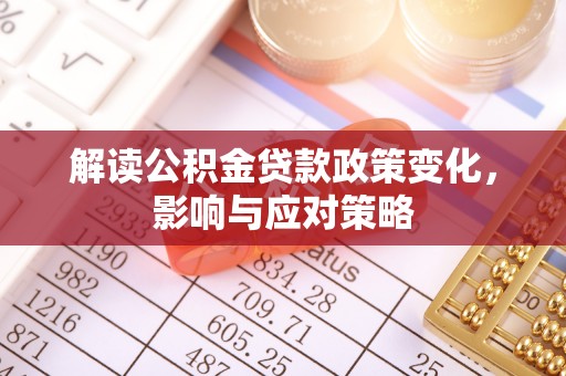 慈利解读公积金贷款政策变化，影响与应对策略