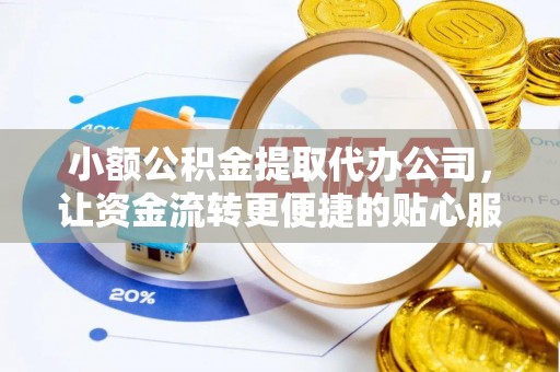 慈利小额公积金提取代办公司，让资金流转更便捷的贴心服务