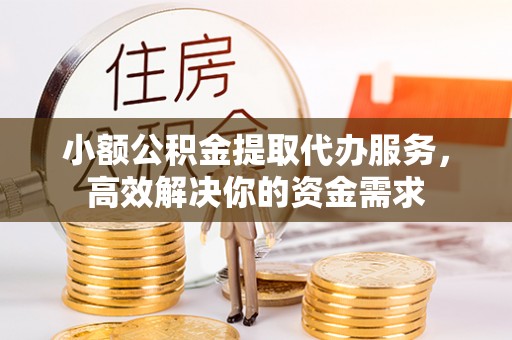 慈利小额公积金提取代办服务，高效解决你的资金需求