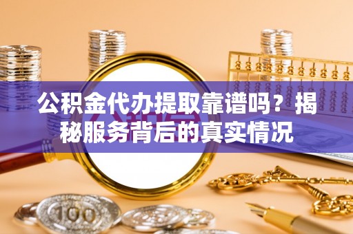 慈利公积金代办提取靠谱吗？揭秘服务背后的真实情况