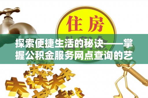 慈利探索便捷生活的秘诀——掌握公积金服务网点查询的艺术