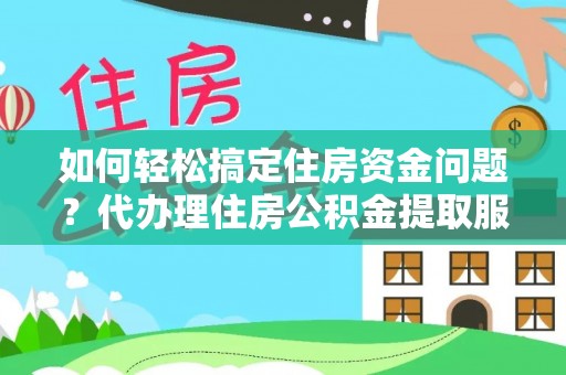 慈利如何轻松搞定住房资金问题？代办理住房公积金提取服务全解析