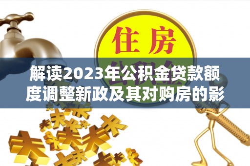慈利解读2023年公积金贷款额度调整新政及其对购房的影响