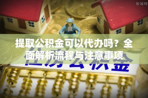 慈利提取公积金可以代办吗？全面解析流程与注意事项