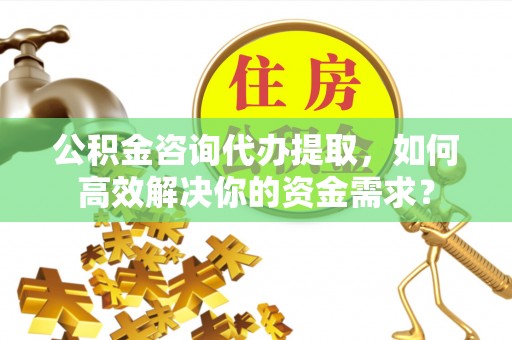 慈利公积金咨询代办提取，如何高效解决你的资金需求？