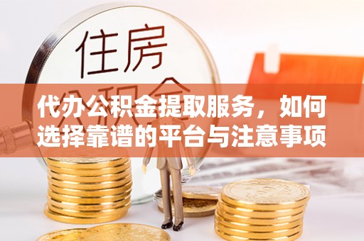 慈利代办公积金提取服务，如何选择靠谱的平台与注意事项