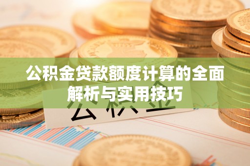 慈利公积金贷款额度计算的全面解析与实用技巧