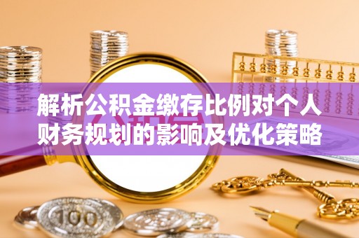 慈利解析公积金缴存比例对个人财务规划的影响及优化策略