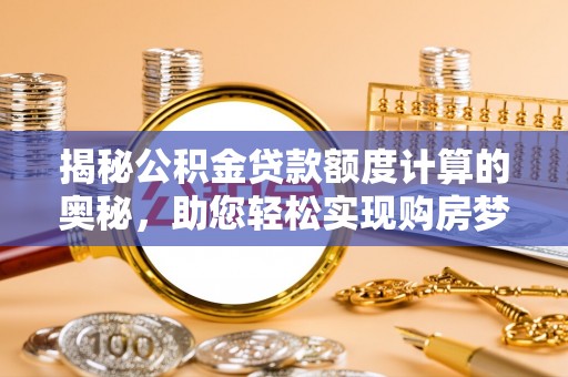慈利揭秘公积金贷款额度计算的奥秘，助您轻松实现购房梦想