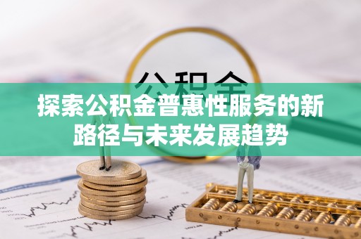 慈利探索公积金普惠性服务的新路径与未来发展趋势