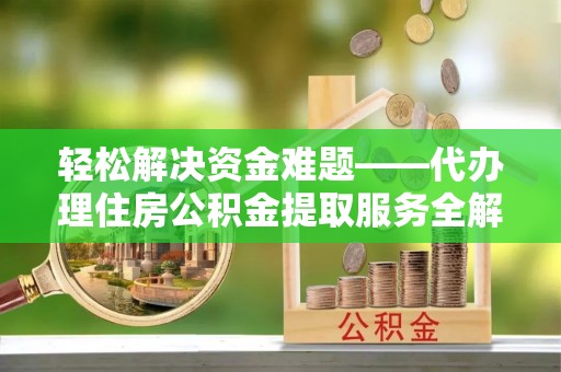 慈利轻松解决资金难题——代办理住房公积金提取服务全解析