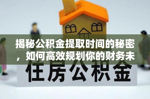 慈利揭秘公积金提取时间的秘密，如何高效规划你的财务未来