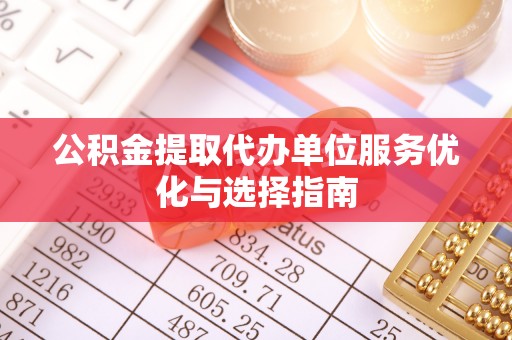慈利公积金提取代办单位服务优化与选择指南