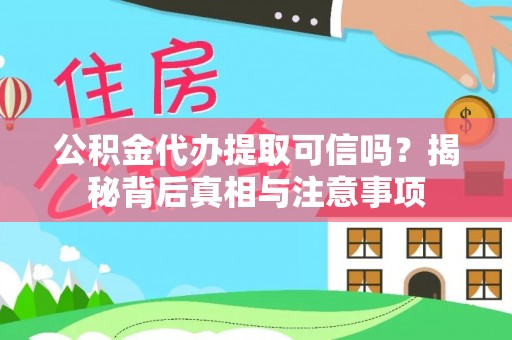 慈利公积金代办提取可信吗？揭秘背后真相与注意事项
