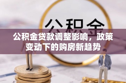 慈利公积金贷款调整影响，政策变动下的购房新趋势