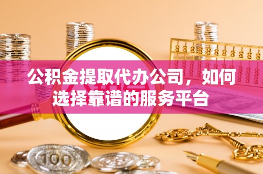慈利公积金提取代办公司，如何选择靠谱的服务平台