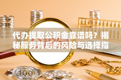 慈利代办提取公积金靠谱吗？揭秘服务背后的风险与选择指南