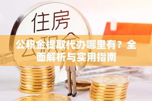 慈利公积金提取代办哪里有？全面解析与实用指南
