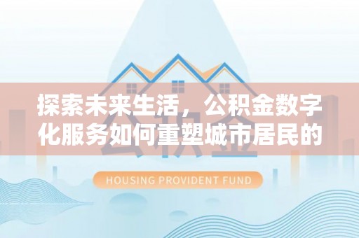 慈利探索未来生活，公积金数字化服务如何重塑城市居民的便利体验