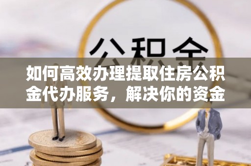 慈利如何高效办理提取住房公积金代办服务，解决你的资金需求
