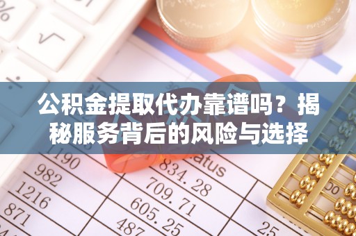 慈利公积金提取代办靠谱吗？揭秘服务背后的风险与选择