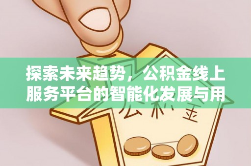 慈利探索未来趋势，公积金线上服务平台的智能化发展与用户便利性提升