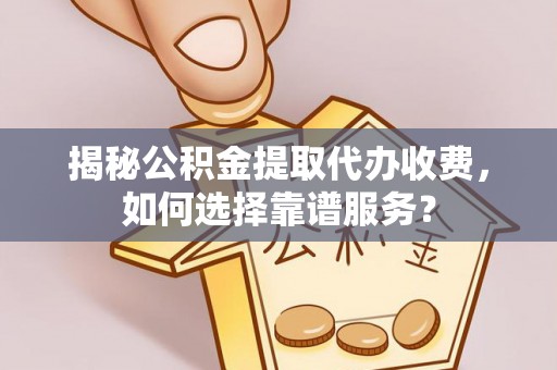 慈利揭秘公积金提取代办收费，如何选择靠谱服务？
