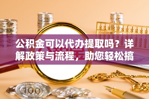 慈利公积金可以代办提取吗？详解政策与流程，助您轻松搞定！