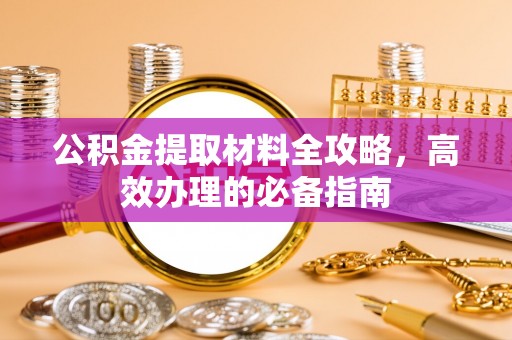 慈利公积金提取材料全攻略，高效办理的必备指南