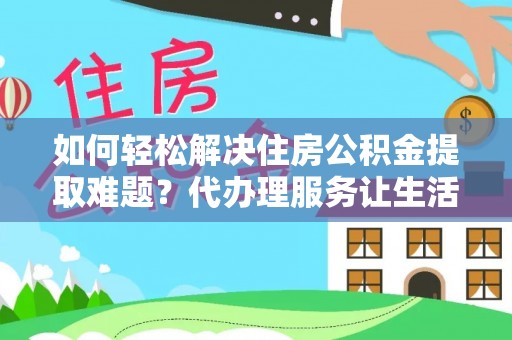 慈利如何轻松解决住房公积金提取难题？代办理服务让生活更简单