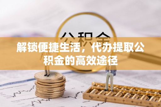 慈利解锁便捷生活，代办提取公积金的高效途径
