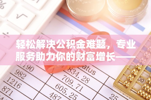 慈利轻松解决公积金难题，专业服务助力你的财富增长——代办公积金提取