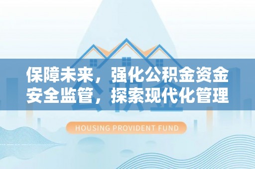 慈利保障未来，强化公积金资金安全监管，探索现代化管理新路径