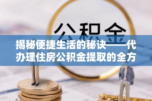 慈利揭秘便捷生活的秘诀——代办理住房公积金提取的全方位指南