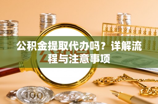 慈利公积金提取代办吗？详解流程与注意事项