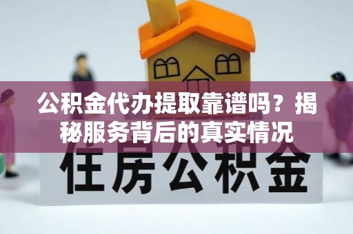 慈利公积金代办提取靠谱吗？揭秘服务背后的真实情况