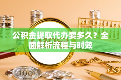 慈利公积金提取代办要多久？全面解析流程与时效