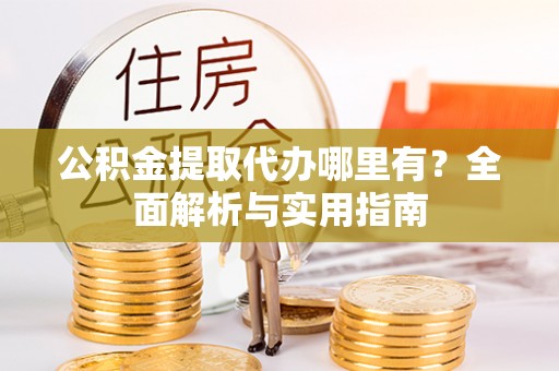 慈利公积金提取代办哪里有？全面解析与实用指南