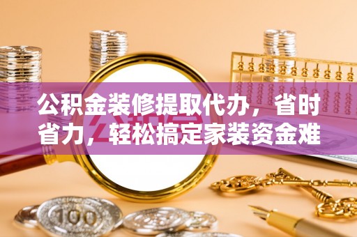慈利公积金装修提取代办，省时省力，轻松搞定家装资金难题