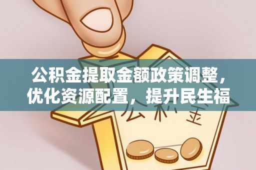 慈利公积金提取金额政策调整，优化资源配置，提升民生福祉