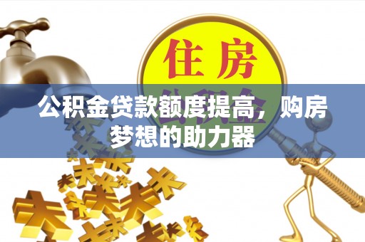 慈利公积金贷款额度提高，购房梦想的助力器