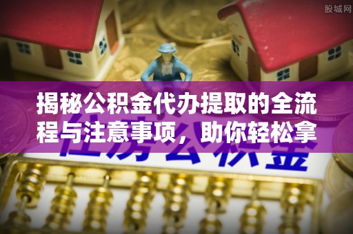 慈利揭秘公积金代办提取的全流程与注意事项，助你轻松拿回属于自己的钱