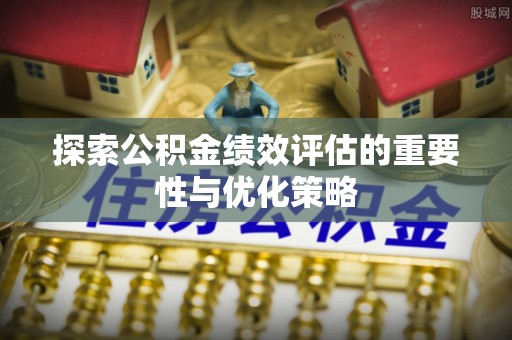 慈利探索公积金绩效评估的重要性与优化策略