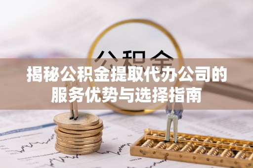 慈利揭秘公积金提取代办公司的服务优势与选择指南