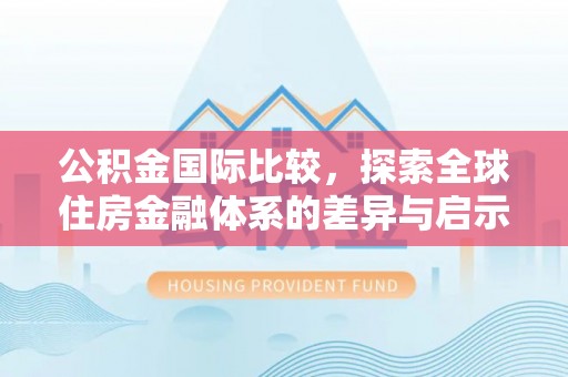慈利公积金国际比较，探索全球住房金融体系的差异与启示